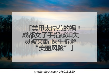 美甲太厚惹的祸！成都女子手指感知失灵被夹断 医生拆解“美丽风险”