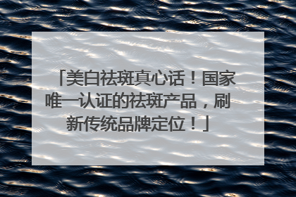 美白祛斑真心话！国家唯一认证的祛斑产品，刷新传统品牌定位！