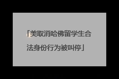 美取消哈佛留学生合法身份行为被叫停