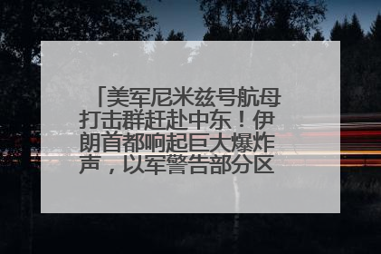 美军尼米兹号航母打击群赶赴中东！伊朗首都响起巨大爆炸声，以军警告部分区域民众紧急撤离