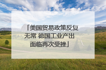 美国贸易政策反复无常 德国工业产出面临再次受挫