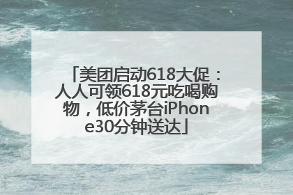 美团启动618大促：人人可领618元吃喝购物，低价茅台iPhone30分钟送达