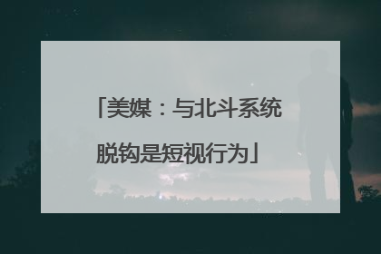 美媒：与北斗系统脱钩是短视行为