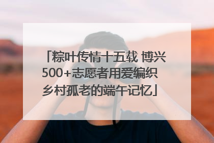 粽叶传情十五载 博兴500+志愿者用爱编织乡村孤老的端午记忆