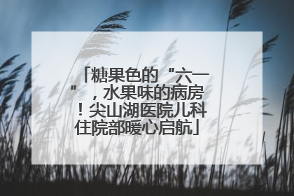 糖果色的“六一”，水果味的病房！尖山湖医院儿科住院部暖心启航