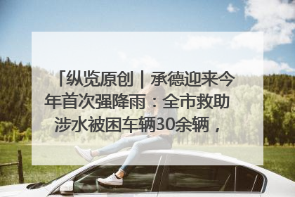 纵览原创｜承德迎来今年首次强降雨：全市救助涉水被困车辆30余辆，8日晚市区已无积水路段，交通恢复畅通
