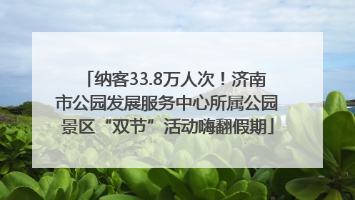 纳客33.8万人次！济南市公园发展服务中心所属公园景区“双节”活动嗨翻假期