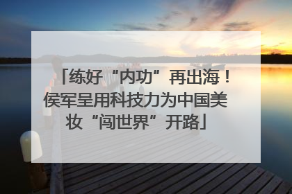 练好“内功”再出海！侯军呈用科技力为中国美妆“闯世界”开路