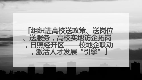 组织进高校送政策、送岗位、送服务，高校实地访企拓岗，日照经开区——校地企联动，激活人才发展“引擎”