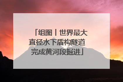 组图丨世界最大直径水下盾构隧道完成黄河段掘进