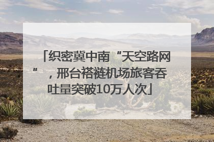 织密冀中南“天空路网”，邢台褡裢机场旅客吞吐量突破10万人次