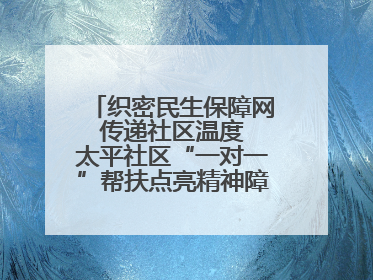 织密民生保障网 传递社区温度 太平社区“一对一”帮扶点亮精神障碍患者希望