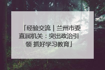 经验交流｜兰州市委直属机关：突出政治引领 抓好学习教育