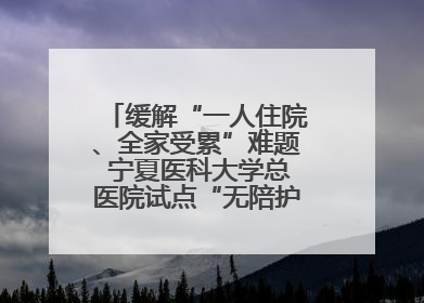 缓解“一人住院、全家受累”难题 宁夏医科大学总医院试点“无陪护”病房服务