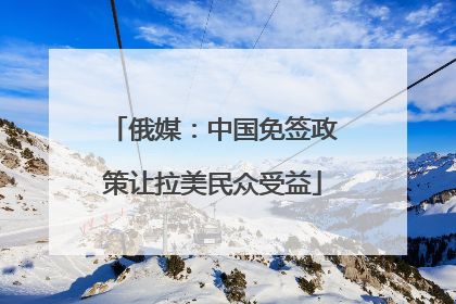 俄媒：中国免签政策让拉美民众受益