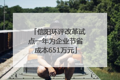信阳环评改革试点一年为企业节省成本651万元