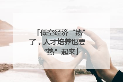 低空经济“热”了，人才培养也要“热”起来