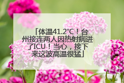 体温41.2℃！台州接连两人因热射病进了ICU！当心，接下来这波高温很猛