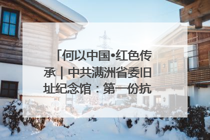 何以中国•红色传承｜中共满洲省委旧址纪念馆：第一份抗日宣言在这里发出