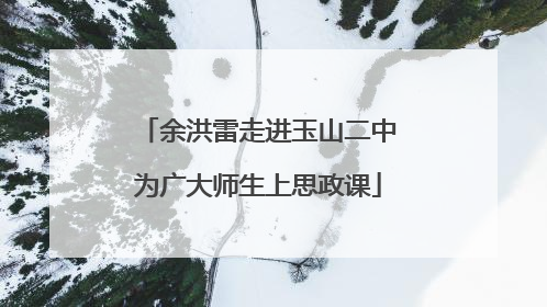 余洪雷走进玉山二中为广大师生上思政课