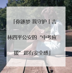 你逐梦 我守护丨吉林四平公安的“中考应援”超有安全感