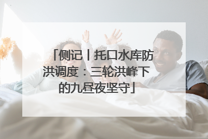 侧记丨托口水库防洪调度：三轮洪峰下的九昼夜坚守