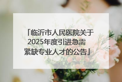 临沂市人民医院关于2025年度引进急需紧缺专业人才的公告