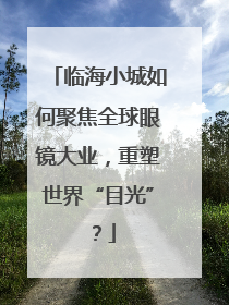 临海小城如何聚焦全球眼镜大业，重塑世界“目光”？