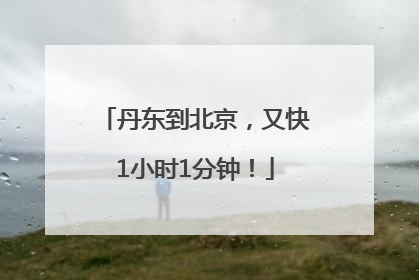 丹东到北京，又快1小时1分钟！