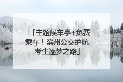 主题候车亭+免费乘车！滨州公交护航考生逐梦之路