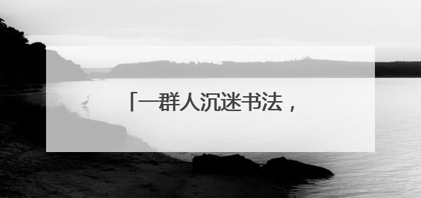 一群人沉迷书法，从阿尔卑斯山脉来到了绍兴兰亭山麓