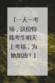 一人一考场，这位特殊考生明天上考场，为她加油！