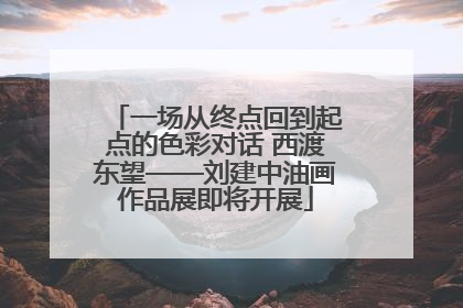 一场从终点回到起点的色彩对话 西渡东望——刘建中油画作品展即将开展