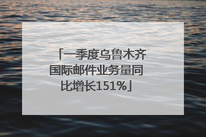 一季度乌鲁木齐国际邮件业务量同比增长151%