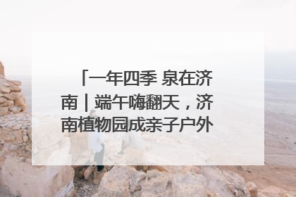 一年四季 泉在济南｜端午嗨翻天，济南植物园成亲子户外热门打卡地