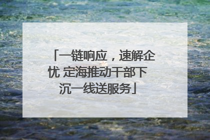 一链响应，速解企忧 定海推动干部下沉一线送服务
