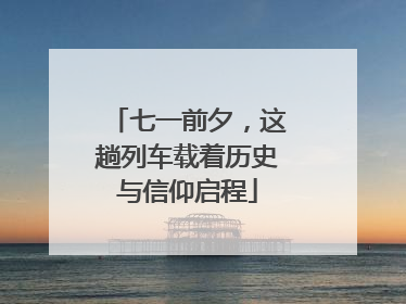 七一前夕，这趟列车载着历史与信仰启程