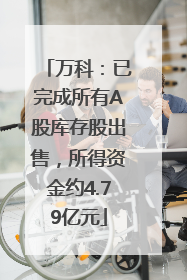 万科：已完成所有A股库存股出售，所得资金约4.79亿元