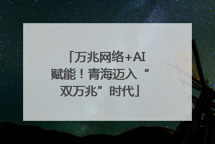 万兆网络+AI赋能！青海迈入“双万兆”时代