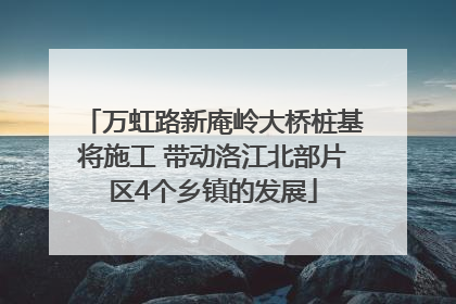 万虹路新庵岭大桥桩基将施工 带动洛江北部片区4个乡镇的发展