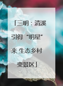 三明：清溪引得“明星”来 生态乡村变景区