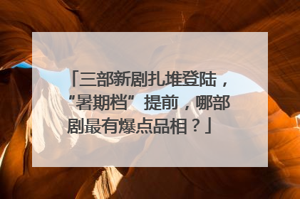 三部新剧扎堆登陆，“暑期档”提前，哪部剧最有爆点品相？