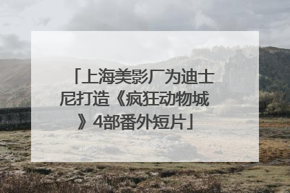 上海美影厂为迪士尼打造《疯狂动物城》4部番外短片