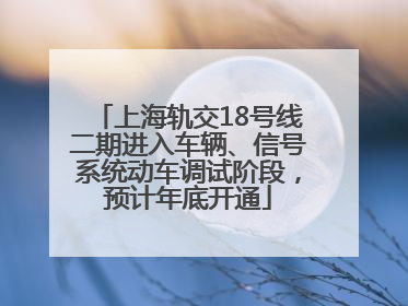 上海轨交18号线二期进入车辆、信号系统动车调试阶段，预计年底开通