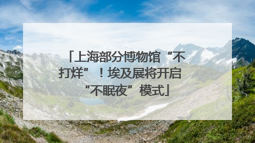 上海部分博物馆“不打烊”！埃及展将开启“不眠夜”模式