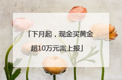 下月起，现金买黄金超10万元需上报
