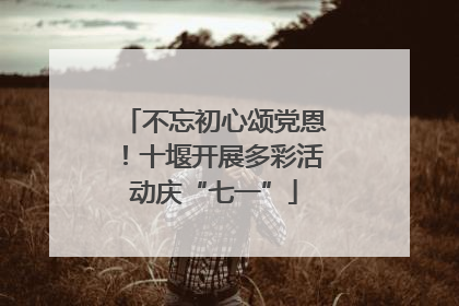 不忘初心颂党恩！十堰开展多彩活动庆“七一”