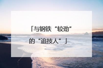 与钢铁“较劲”的“追技人”