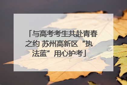 与高考考生共赴青春之约 苏州高新区“执法蓝”用心护考