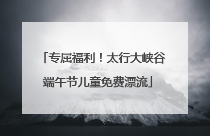 专属福利！太行大峡谷端午节儿童免费漂流